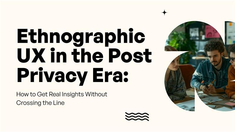 Ethnographic UX in the Post-Privacy Era: How to Get Real Insights Without Crossing the Line